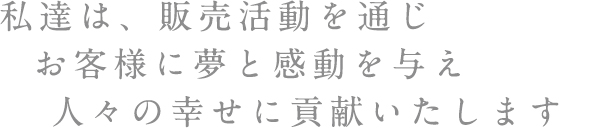 私達は、販売活動を通じお客様に夢と感動を与え人々の幸せに貢献いたします