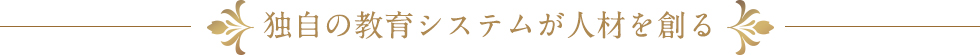 独自の教育システムが人材を創る